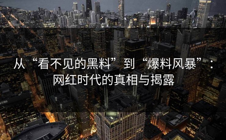 从“看不见的黑料”到“爆料风暴”:网红时代的真相与揭露 从“看不见的黑料”到“爆料风暴”:网红时代的真相与揭露