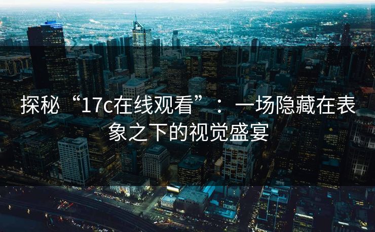 探秘“17c在线观看”：一场隐藏在表象之下的视觉盛宴