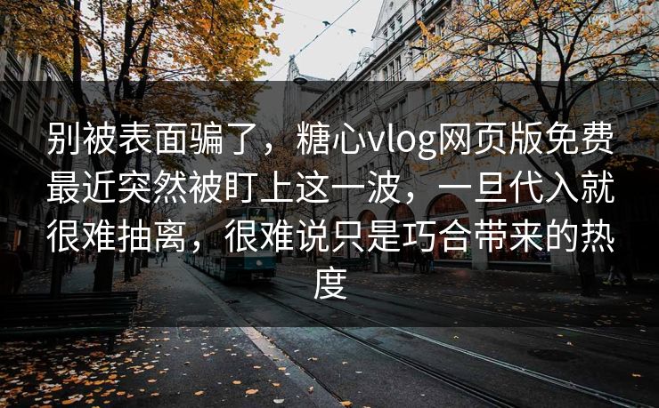 别被表面骗了,糖心vlog网页版免费最近突然被盯上这一波,一旦代入就很难抽离,很难说只是巧合带来的热度 别被表面骗了,糖心vlog网页版免费最近突然被盯上这一波,一旦代入就很难抽离,很难说只是巧合带来的热度