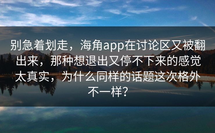 别急着划走，海角app在讨论区又被翻出来，那种想退出又停不下来的感觉太真实，为什么同样的话题这次格外不一样？