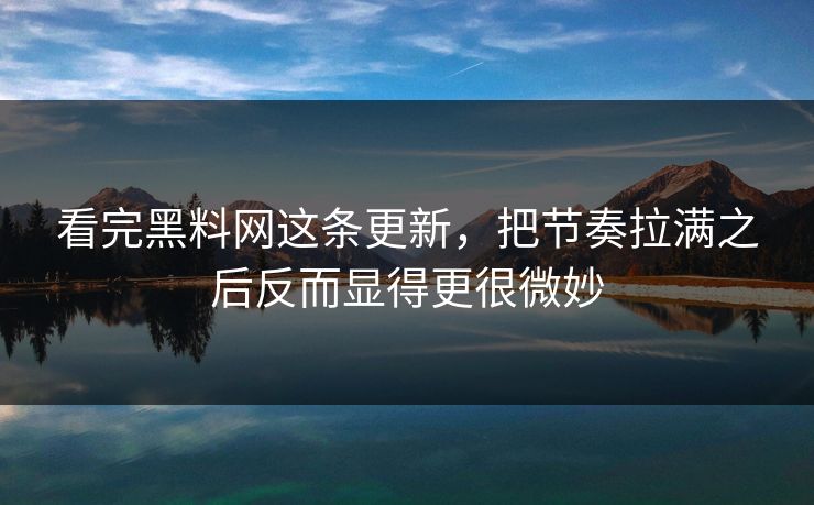 看完黑料网这条更新，把节奏拉满之后反而显得更很微妙