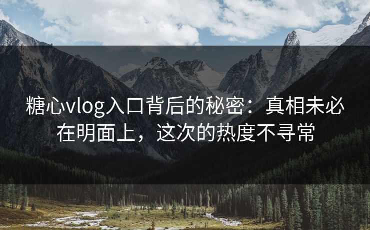 糖心vlog入口背后的秘密:真相未必在明面上,这次的热度不寻常 糖心vlog入口背后的秘密:真相未必在明面上,这次的热度不寻常