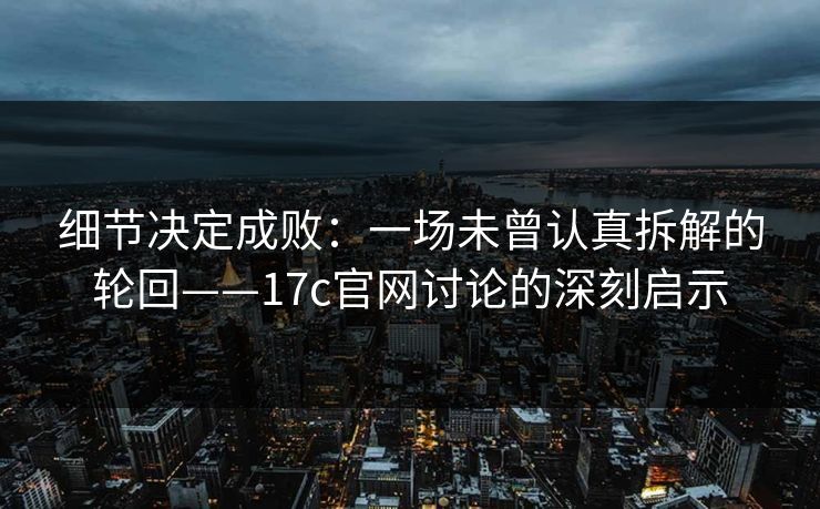 细节决定成败：一场未曾认真拆解的轮回——17c官网讨论的深刻启示