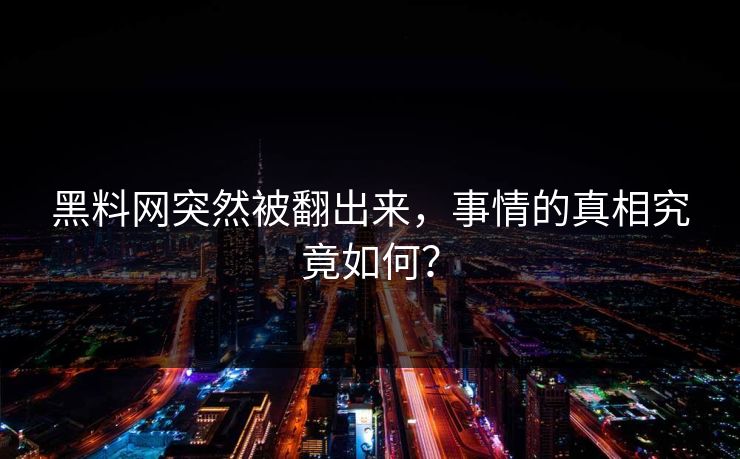 黑料网突然被翻出来，事情的真相究竟如何？