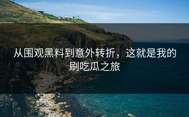 从围观黑料到意外转折,这就是我的刷吃瓜之旅 从围观黑料到意外转折,这就是我的刷吃瓜之旅