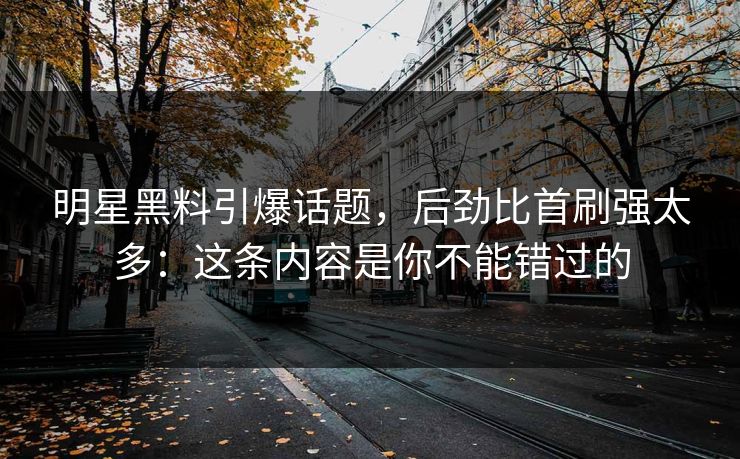 明星黑料引爆话题，后劲比首刷强太多：这条内容是你不能错过的