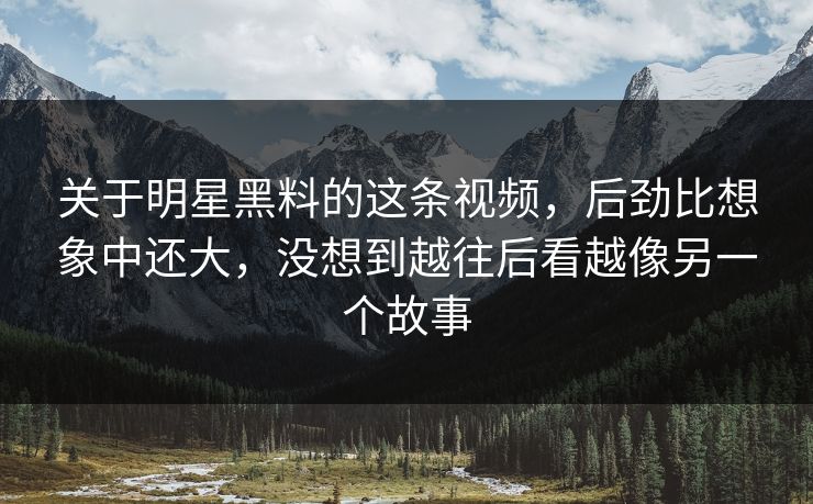 关于明星黑料的这条视频，后劲比想象中还大，没想到越往后看越像另一个故事