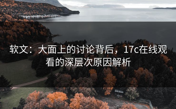 软文：大面上的讨论背后，17c在线观看的深层次原因解析