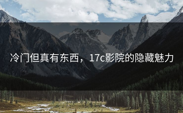 冷门但真有东西,17c影院的隐藏魅力 冷门但真有东西,17c影院的隐藏魅力