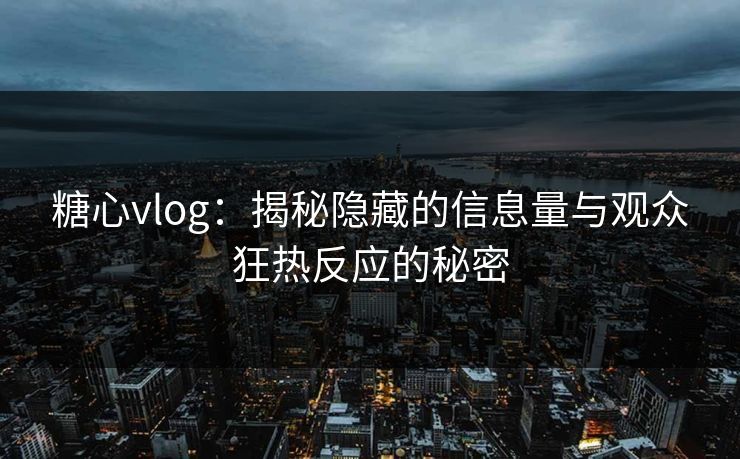 糖心vlog:揭秘隐藏的信息量与观众狂热反应的秘密 糖心vlog:揭秘隐藏的信息量与观众狂热反应的秘密